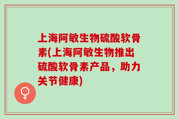 上海阿敏生物硫酸软骨素(上海阿敏生物推出硫酸软骨素产品，助力关节健康)