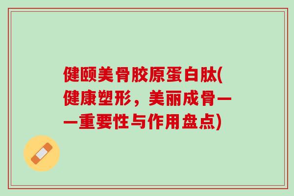 健颐美骨胶原蛋白肽(健康塑形，美丽成骨——重要性与作用盘点)