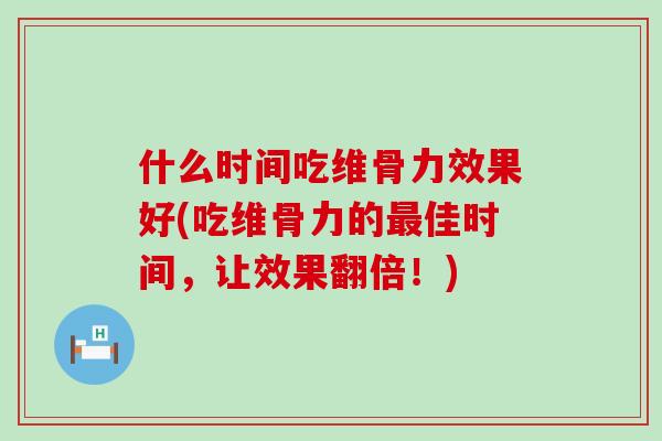 什么时间吃维骨力效果好(吃维骨力的最佳时间，让效果翻倍！)