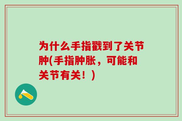 为什么手指戳到了关节肿(手指肿胀，可能和关节有关！)