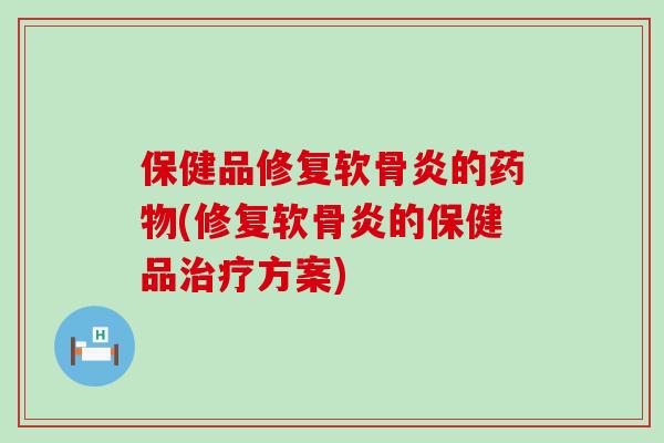 保健品修复软骨炎的药物(修复软骨炎的保健品治疗方案)