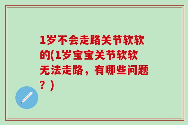 1岁不会走路关节软软的(1岁宝宝关节软软无法走路，有哪些问题？)