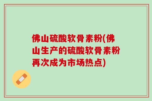 佛山硫酸软骨素粉(佛山生产的硫酸软骨素粉再次成为市场热点)