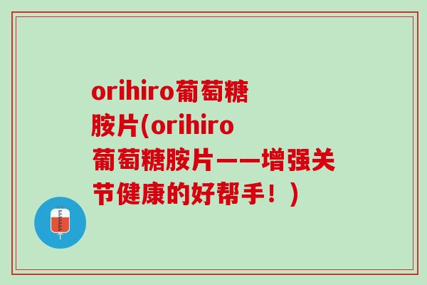 orihiro葡萄糖胺片(orihiro葡萄糖胺片——增强关节健康的好帮手!) orihiro葡萄糖胺片(orihiro葡萄糖胺片——增强关节健康的好帮手!)