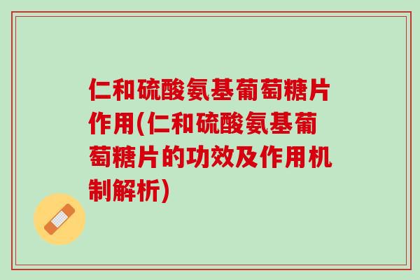 仁和硫酸氨基葡萄糖片作用(仁和硫酸氨基葡萄糖片的功效及作用机制解析)