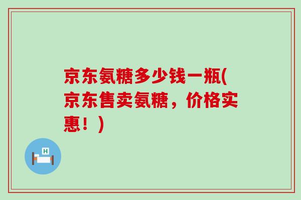 京东氨糖多少钱一瓶(京东售卖氨糖，价格实惠！)