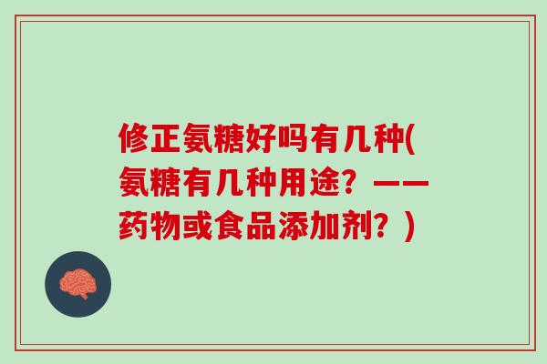 修正氨糖好吗有几种(氨糖有几种用途？——药物或食品添加剂？)