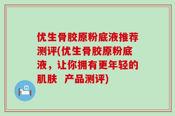 优生骨胶原粉底液推荐测评(优生骨胶原粉底液，让你拥有更年轻的肌肤  产品测评)