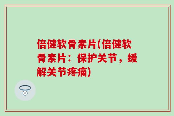 倍健软骨素片(倍健软骨素片：保护关节，缓解关节疼痛)