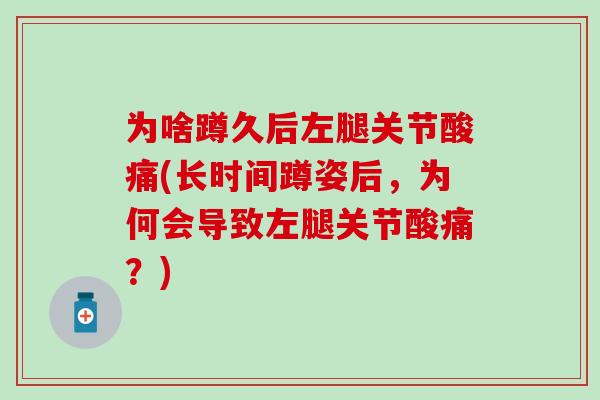 为啥蹲久后左腿关节酸痛(长时间蹲姿后，为何会导致左腿关节酸痛？)