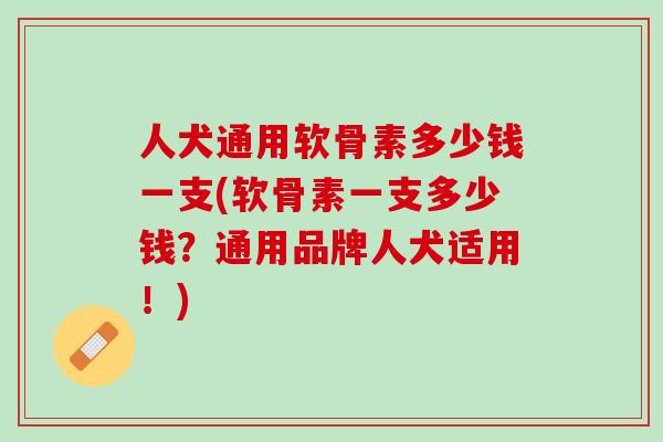 人犬通用软骨素多少钱一支(软骨素一支多少钱？通用品牌人犬适用！)