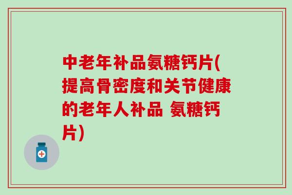 中老年补品氨糖钙片(提高骨密度和关节健康的老年人补品 氨糖钙片)