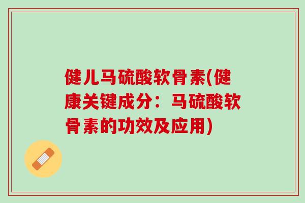 健儿马硫酸软骨素(健康关键成分：马硫酸软骨素的功效及应用)