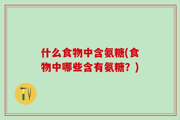 什么食物中含氨糖(食物中哪些含有氨糖？)