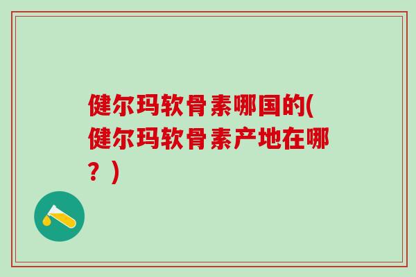 健尔玛软骨素哪国的(健尔玛软骨素产地在哪？)