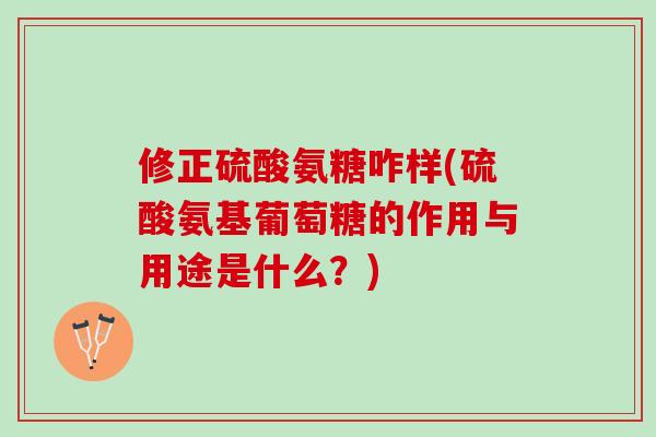 修正硫酸氨糖咋样(硫酸氨基葡萄糖的作用与用途是什么？)