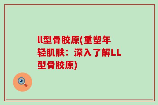ll型骨胶原(重塑年轻肌肤：深入了解LL型骨胶原)