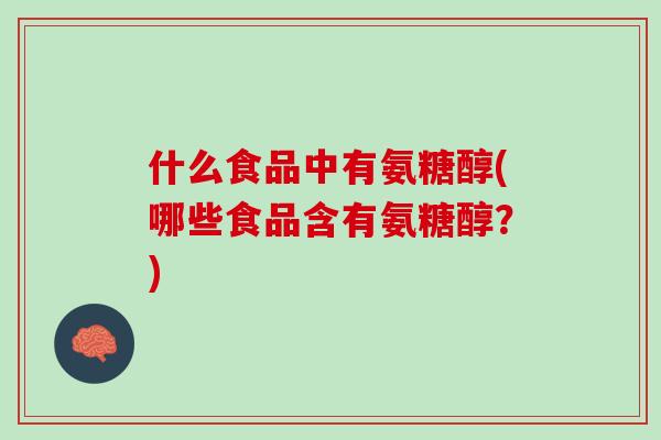 什么食品中有氨糖醇(哪些食品含有氨糖醇？)