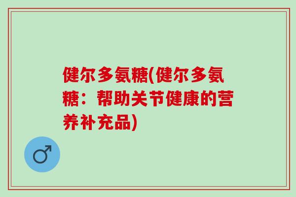 健尔多氨糖(健尔多氨糖：帮助关节健康的营养补充品)
