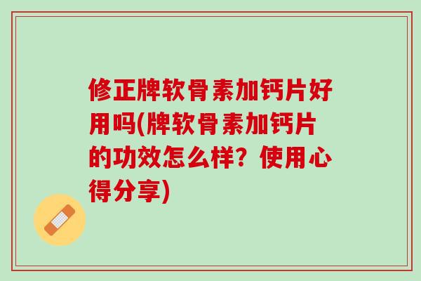 修正牌软骨素加钙片好用吗(牌软骨素加钙片的功效怎么样？使用心得分享)