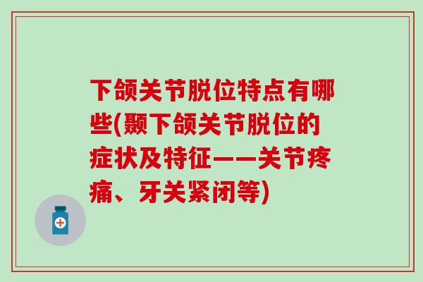 下颌关节脱位特点有哪些(颞下颌关节脱位的症状及特征——关节疼痛、牙关紧闭等)