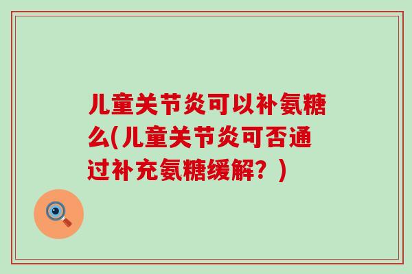 儿童关节炎可以补氨糖么(儿童关节炎可否通过补充氨糖缓解？)