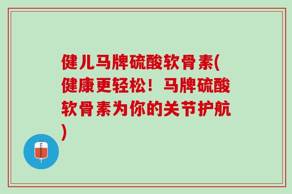 健儿马牌硫酸软骨素(健康更轻松！马牌硫酸软骨素为你的关节护航)