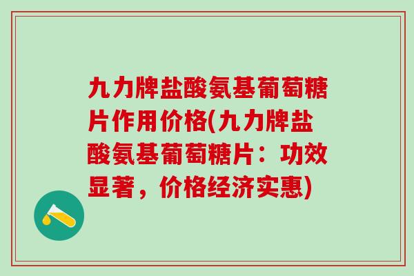 九力牌盐酸氨基葡萄糖片作用价格(九力牌盐酸氨基葡萄糖片：功效显著，价格经济实惠)