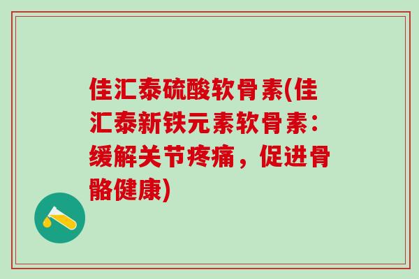 佳汇泰硫酸软骨素(佳汇泰新铁元素软骨素：缓解关节疼痛，促进骨骼健康)