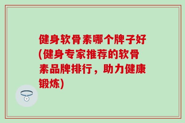 健身软骨素哪个牌子好(健身专家推荐的软骨素品牌排行，助力健康锻炼)