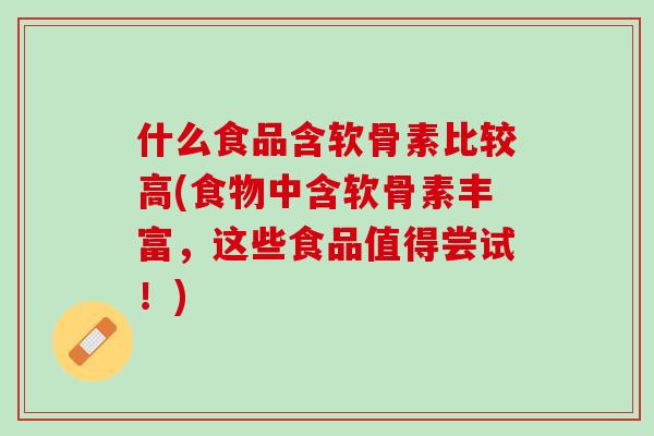 什么食品含软骨素比较高(食物中含软骨素丰富，这些食品值得尝试！)