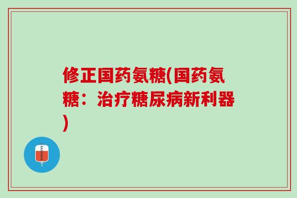修正国药氨糖(国药氨糖：治疗糖尿病新利器)