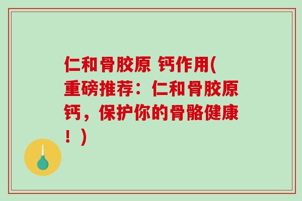 仁和骨胶原 钙作用(重磅推荐：仁和骨胶原钙，保护你的骨骼健康！)
