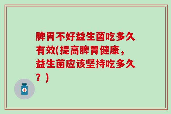 脾胃不好益生菌吃多久有效(提高脾胃健康，益生菌应该坚持吃多久？)