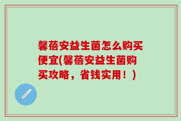 馨蓓安益生菌怎么购买便宜(馨蓓安益生菌购买攻略，省钱实用！)
