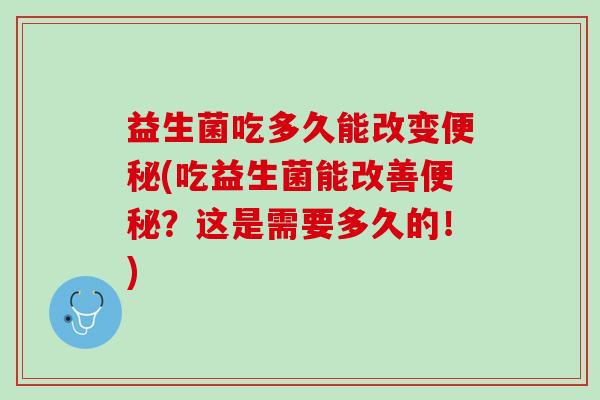 益生菌吃多久能改变便秘(吃益生菌能改善便秘？这是需要多久的！)