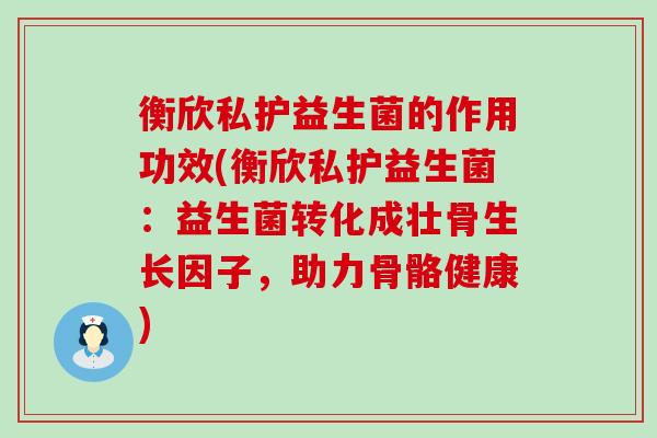 衡欣私护益生菌的作用功效(衡欣私护益生菌：益生菌转化成壮骨生长因子，助力骨骼健康)