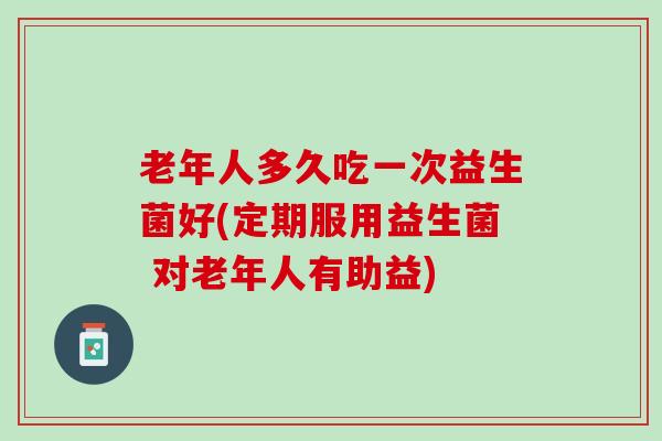 老年人多久吃一次益生菌好(定期服用益生菌 对老年人有助益)