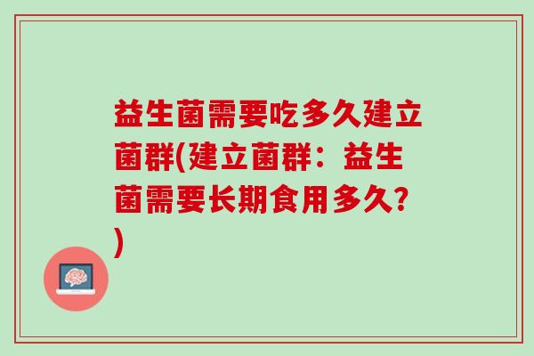 益生菌需要吃多久建立菌群(建立菌群：益生菌需要长期食用多久？)