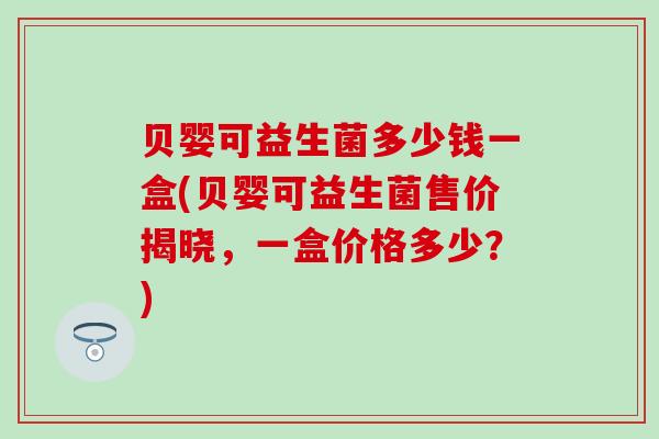 贝婴可益生菌多少钱一盒(贝婴可益生菌售价揭晓,一盒价格多少?) 贝婴可益生菌多少钱一盒(贝婴可益生菌售价揭晓,一盒价格多少?)