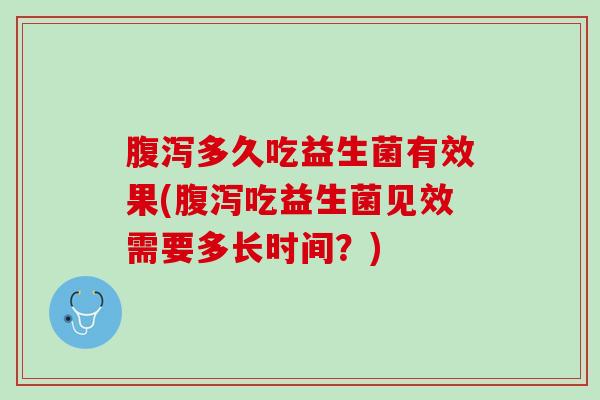 腹泻多久吃益生菌有效果(腹泻吃益生菌见效需要多长时间？)