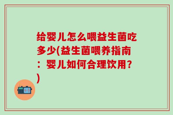 给婴儿怎么喂益生菌吃多少(益生菌喂养指南：婴儿如何合理饮用？)