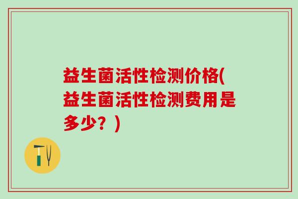 益生菌活性检测价格(益生菌活性检测费用是多少？)