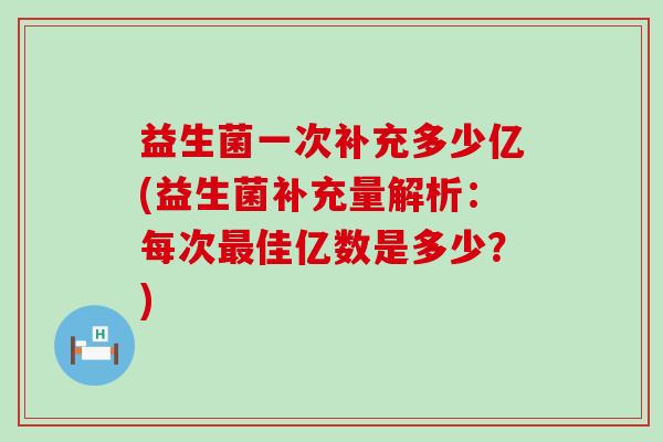 益生菌一次补充多少亿(益生菌补充量解析：每次最佳亿数是多少？)