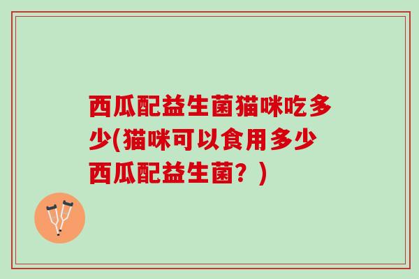 西瓜配益生菌猫咪吃多少(猫咪可以食用多少西瓜配益生菌？)