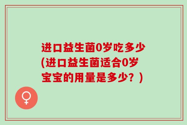 进口益生菌0岁吃多少(进口益生菌适合0岁宝宝的用量是多少？)