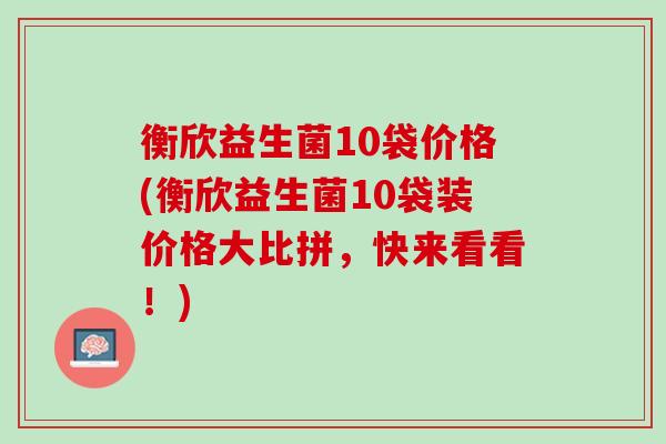 衡欣益生菌10袋价格(衡欣益生菌10袋装价格大比拼，快来看看！)