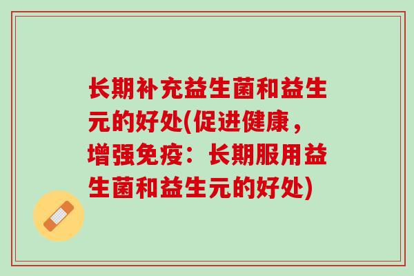 长期补充益生菌和益生元的好处(促进健康,增强:长期服用益生菌和益生元的好处) 长期补充益生菌和益生元的好处(促进健康,增强:长期服用益生菌和益生元的好处)
