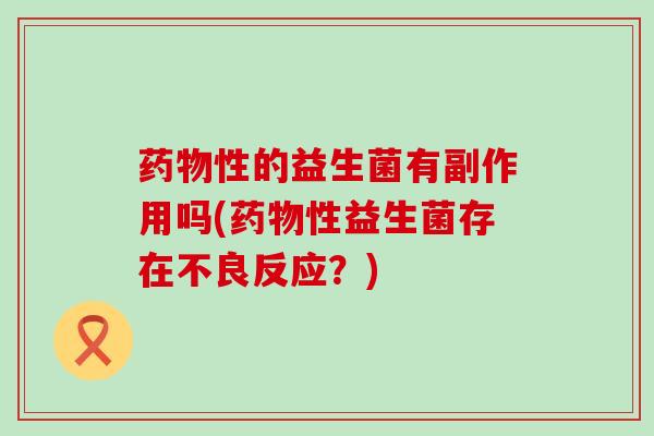 药物性的益生菌有副作用吗(药物性益生菌存在不良反应？)