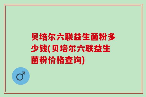 贝培尔六联益生菌粉多少钱(贝培尔六联益生菌粉价格查询)